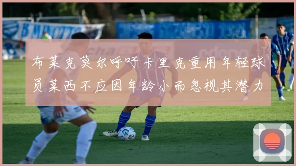 布莱克莫尔呼吁卡里克重用年轻球员莱西不应因年龄小而忽视其潜力